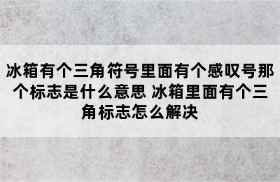 冰箱有个三角符号里面有个感叹号那个标志是什么意思 冰箱里面有个三角标志怎么解决